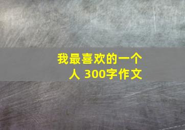 我最喜欢的一个人 300字作文